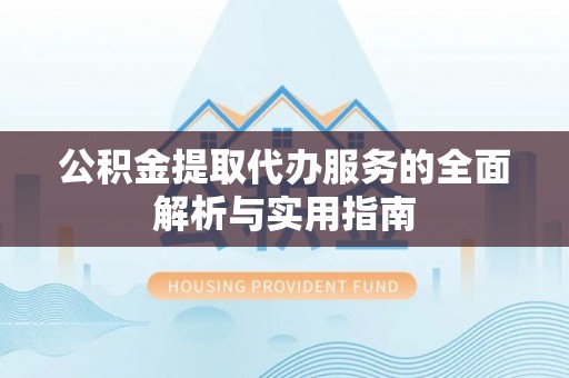 南屯公积金提取代办服务的全面解析与实用指南