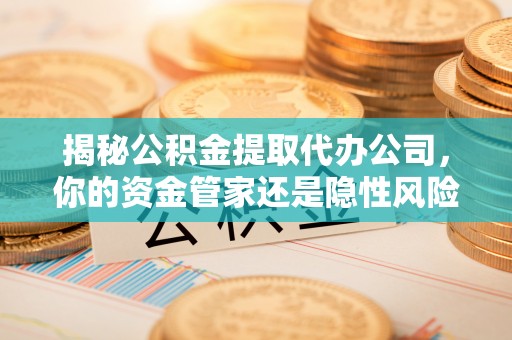 南屯揭秘公积金提取代办公司，你的资金管家还是隐性风险？