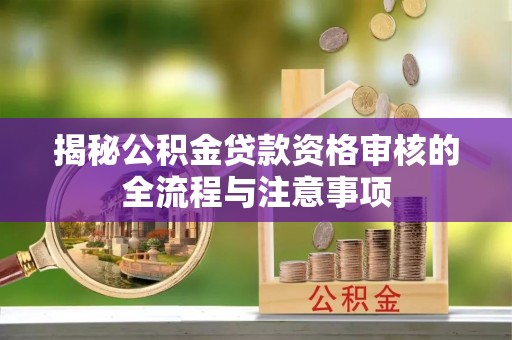 南屯揭秘公积金贷款资格审核的全流程与注意事项