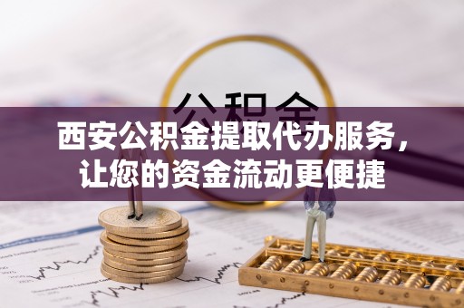 南屯西安公积金提取代办服务，让您的资金流动更便捷