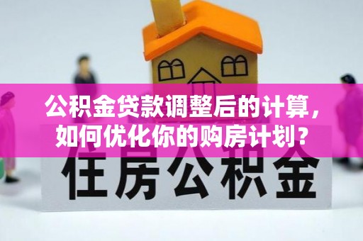 南屯公积金贷款调整后的计算，如何优化你的购房计划？