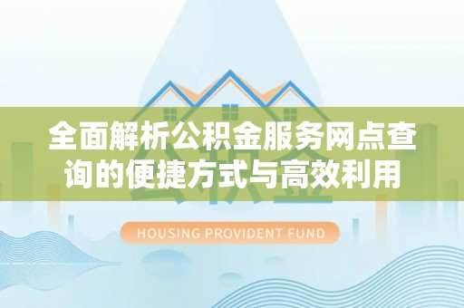 南屯全面解析公积金服务网点查询的便捷方式与高效利用