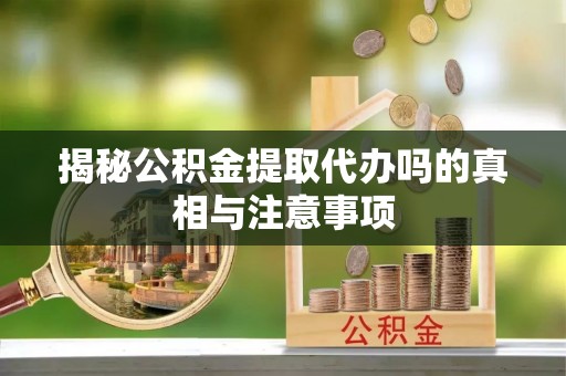 南屯揭秘公积金提取代办吗的真相与注意事项