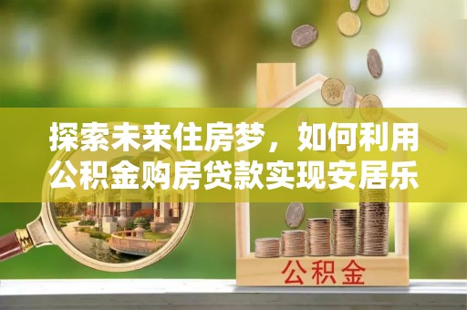 南屯探索未来住房梦，如何利用公积金购房贷款实现安居乐业