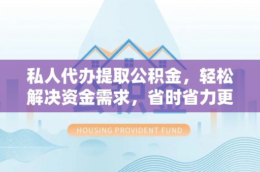 南屯私人代办提取公积金，轻松解决资金需求，省时省力更高效