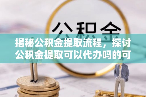 南屯揭秘公积金提取流程，探讨公积金提取可以代办吗的可行性与注意事项