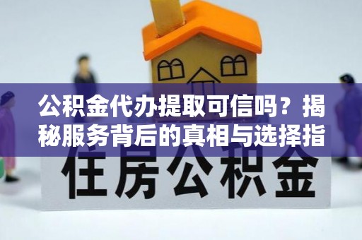南屯公积金代办提取可信吗？揭秘服务背后的真相与选择指南