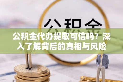南屯公积金代办提取可信吗？深入了解背后的真相与风险