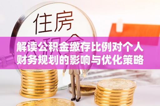 南屯解读公积金缴存比例对个人财务规划的影响与优化策略