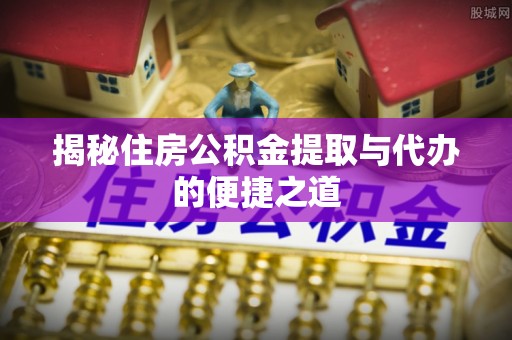 南屯揭秘住房公积金提取与代办的便捷之道