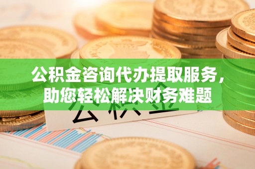 南屯公积金咨询代办提取服务，助您轻松解决财务难题