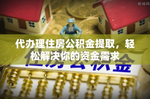 南屯代办理住房公积金提取，轻松解决你的资金需求