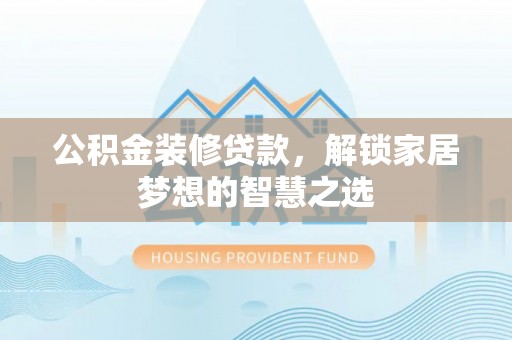南屯公积金装修贷款，解锁家居梦想的智慧之选