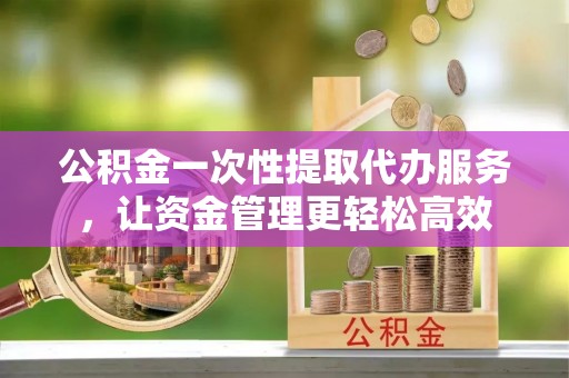 南屯公积金一次性提取代办服务，让资金管理更轻松高效