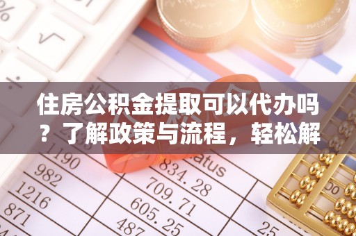 南屯住房公积金提取可以代办吗？了解政策与流程，轻松解决你的疑问
