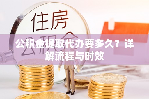 南屯公积金提取代办要多久？详解流程与时效