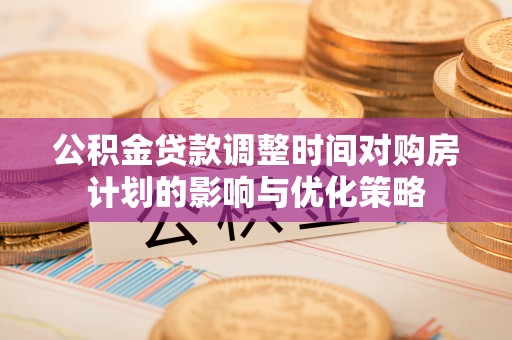 南屯公积金贷款调整时间对购房计划的影响与优化策略