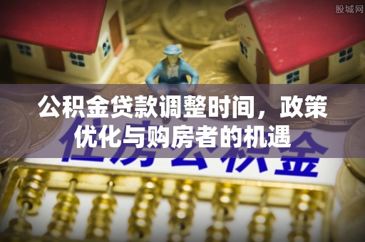 南屯公积金贷款调整时间，政策优化与购房者的机遇