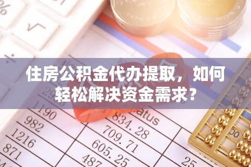 南屯住房公积金代办提取，如何轻松解决资金需求？