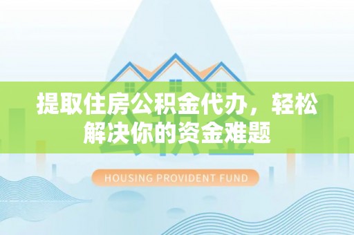 南屯提取住房公积金代办，轻松解决你的资金难题