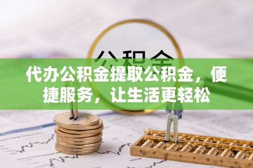 南屯代办公积金提取公积金，便捷服务，让生活更轻松