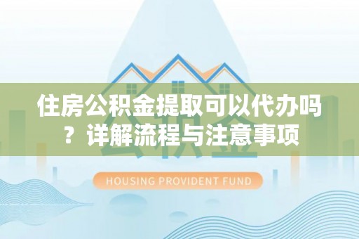 南屯住房公积金提取可以代办吗？详解流程与注意事项