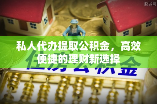 南屯私人代办提取公积金，高效便捷的理财新选择