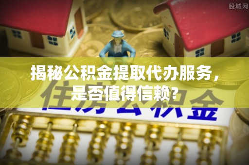 南屯揭秘公积金提取代办服务，是否值得信赖？