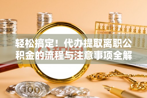 南屯轻松搞定！代办提取离职公积金的流程与注意事项全解析