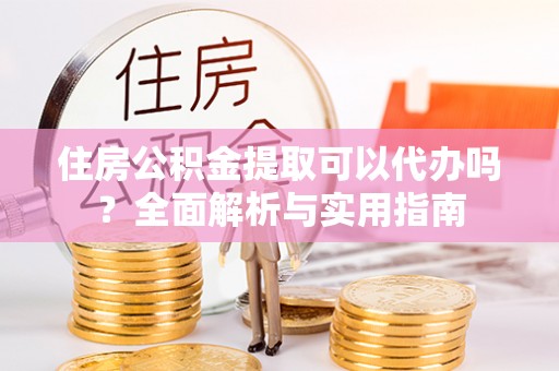 南屯住房公积金提取可以代办吗？全面解析与实用指南