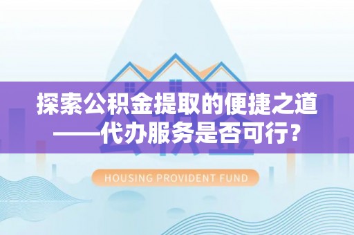南屯探索公积金提取的便捷之道——代办服务是否可行？