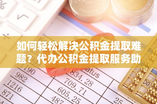 南屯如何轻松解决公积金提取难题？代办公积金提取服务助您一臂之力