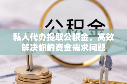 南屯私人代办提取公积金，高效解决你的资金需求问题