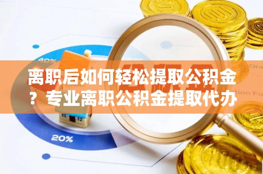 南屯离职后如何轻松提取公积金？专业离职公积金提取代办服务指南
