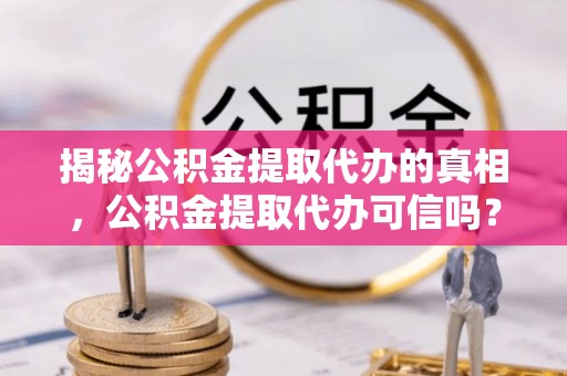 南屯揭秘公积金提取代办的真相，公积金提取代办可信吗？