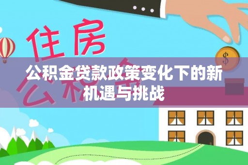 南屯公积金贷款政策变化下的新机遇与挑战