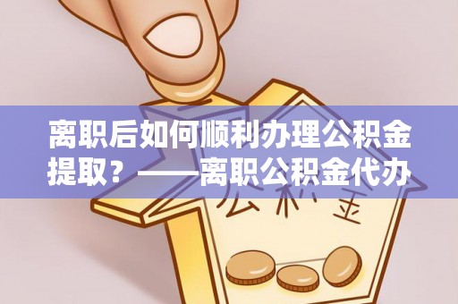 南屯离职后如何顺利办理公积金提取？——离职公积金代办提取全攻略