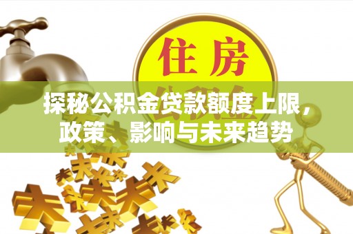 南屯探秘公积金贷款额度上限，政策、影响与未来趋势