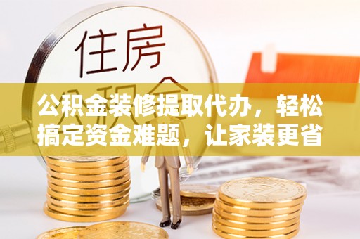 南屯公积金装修提取代办，轻松搞定资金难题，让家装更省心