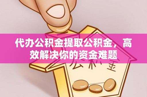 南屯代办公积金提取公积金，高效解决你的资金难题