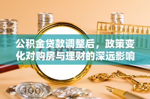 南屯公积金贷款调整后，政策变化对购房与理财的深远影响