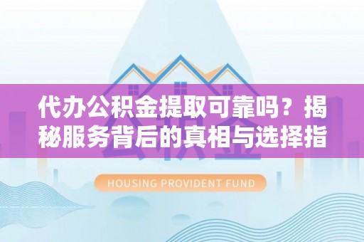 南屯代办公积金提取可靠吗？揭秘服务背后的真相与选择指南