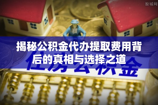 南屯揭秘公积金代办提取费用背后的真相与选择之道
