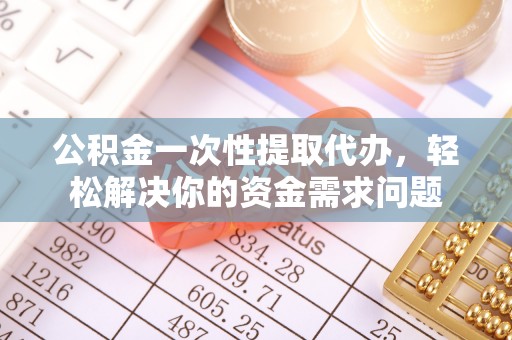 南屯公积金一次性提取代办，轻松解决你的资金需求问题
