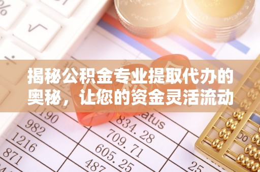 南屯揭秘公积金专业提取代办的奥秘，让您的资金灵活流动
