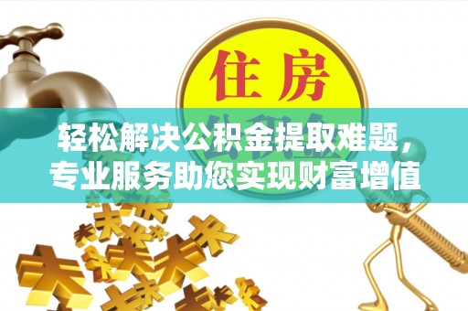 南屯轻松解决公积金提取难题，专业服务助您实现财富增值——代办公积金提取