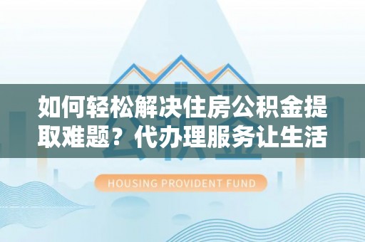 南屯如何轻松解决住房公积金提取难题？代办理服务让生活更简单