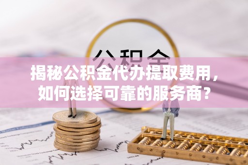 南屯揭秘公积金代办提取费用，如何选择可靠的服务商？