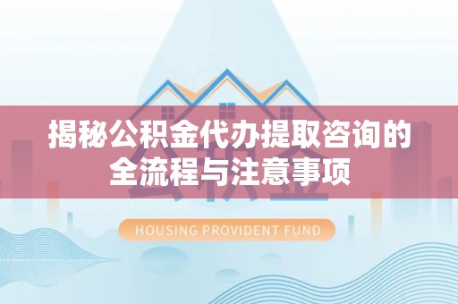 南屯揭秘公积金代办提取咨询的全流程与注意事项