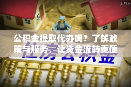 南屯公积金提取代办吗？了解政策与服务，让资金流转更便捷